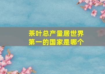 茶叶总产量居世界第一的国家是哪个