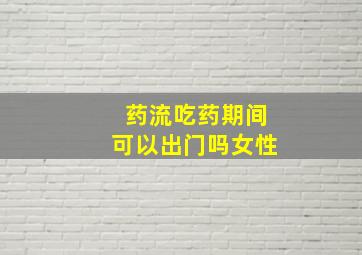 药流吃药期间可以出门吗女性