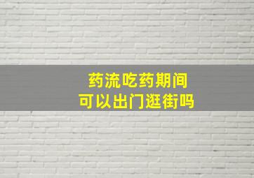 药流吃药期间可以出门逛街吗