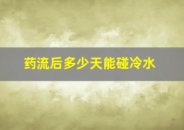 药流后多少天能碰冷水