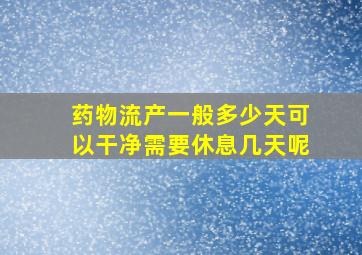 药物流产一般多少天可以干净需要休息几天呢