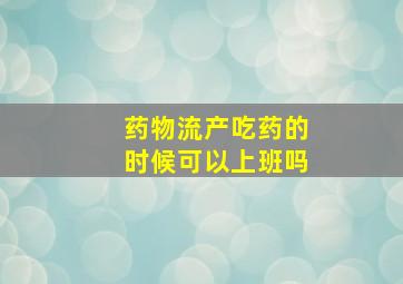 药物流产吃药的时候可以上班吗