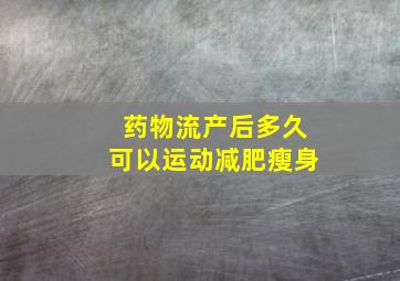 药物流产后多久可以运动减肥瘦身