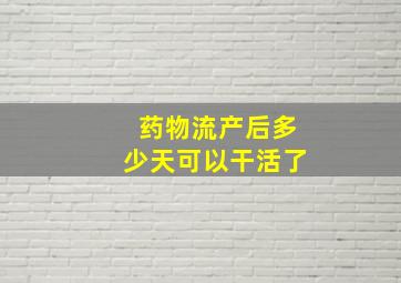 药物流产后多少天可以干活了