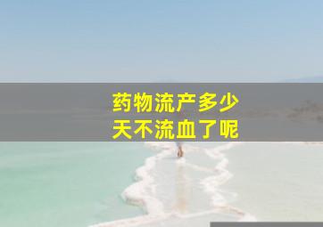 药物流产多少天不流血了呢