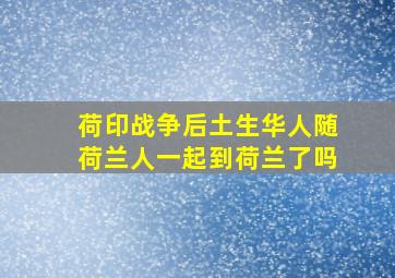 荷印战争后土生华人随荷兰人一起到荷兰了吗