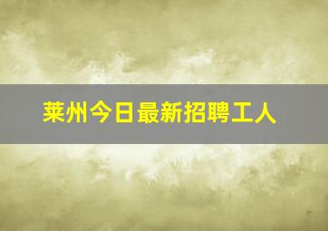 莱州今日最新招聘工人