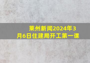 莱州新闻2024年3月6日住建局开工第一课