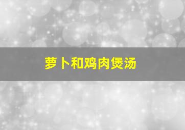 萝卜和鸡肉煲汤