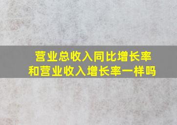 营业总收入同比增长率和营业收入增长率一样吗