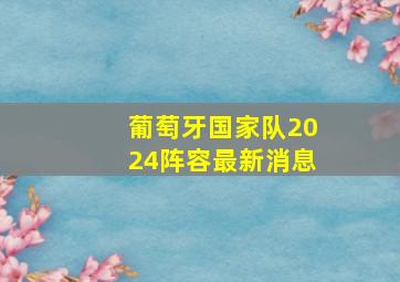 葡萄牙国家队2024阵容最新消息