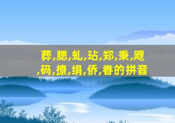 葬,腮,虬,玷,郑,秉,飕,码,撩,绢,侨,眷的拼音