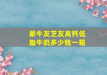 蒙牛友芝友高钙低脂牛奶多少钱一箱