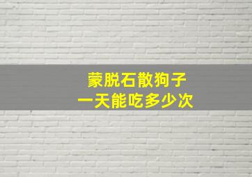 蒙脱石散狗子一天能吃多少次