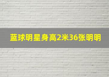 蓝球明星身高2米36张明明