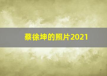 蔡徐坤的照片2021