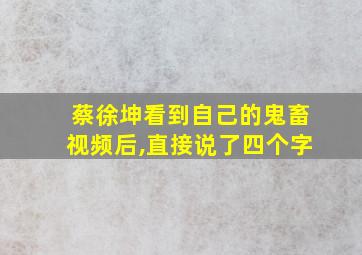 蔡徐坤看到自己的鬼畜视频后,直接说了四个字