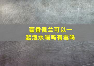 藿香佩兰可以一起泡水喝吗有毒吗