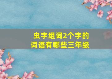 虫字组词2个字的词语有哪些三年级