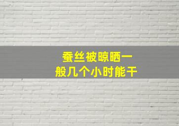 蚕丝被晾晒一般几个小时能干