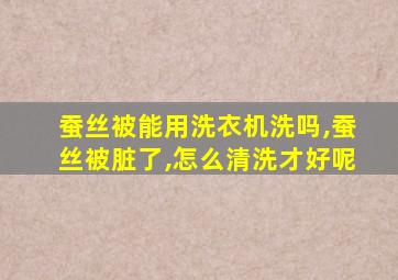 蚕丝被能用洗衣机洗吗,蚕丝被脏了,怎么清洗才好呢