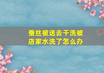 蚕丝被送去干洗被店家水洗了怎么办