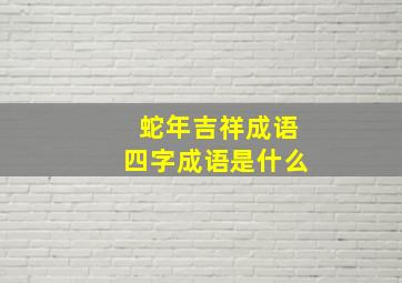 蛇年吉祥成语四字成语是什么