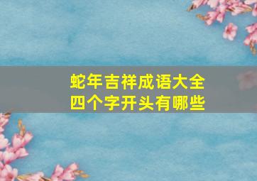 蛇年吉祥成语大全四个字开头有哪些