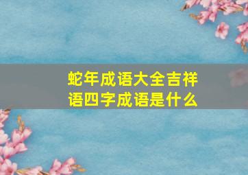 蛇年成语大全吉祥语四字成语是什么