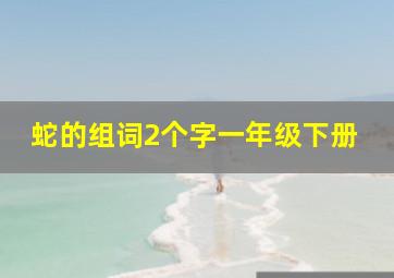 蛇的组词2个字一年级下册