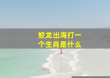 蛟龙出海打一个生肖是什么