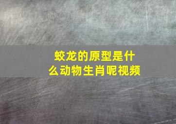 蛟龙的原型是什么动物生肖呢视频