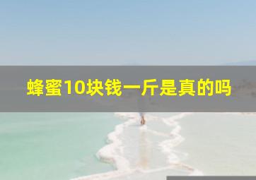 蜂蜜10块钱一斤是真的吗