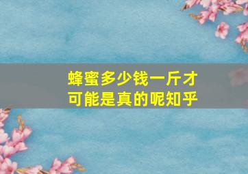 蜂蜜多少钱一斤才可能是真的呢知乎