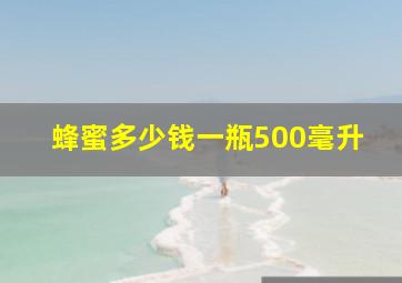 蜂蜜多少钱一瓶500毫升