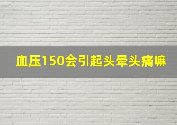 血压150会引起头晕头痛嘛