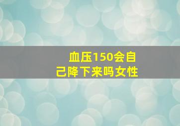 血压150会自己降下来吗女性