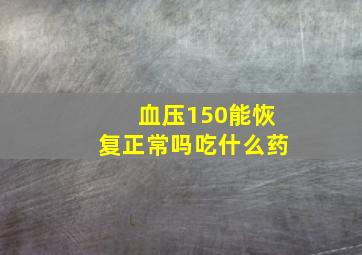 血压150能恢复正常吗吃什么药