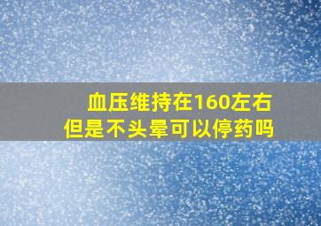 血压维持在160左右但是不头晕可以停药吗