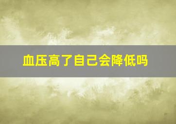 血压高了自己会降低吗