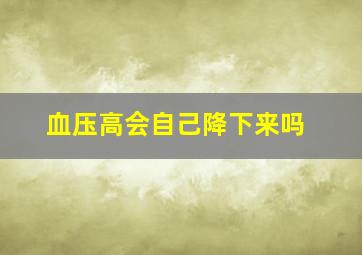 血压高会自己降下来吗