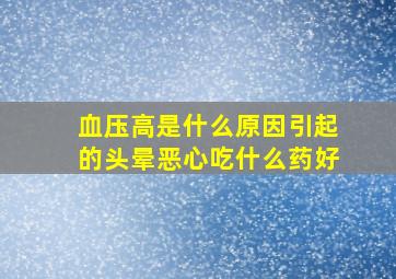 血压高是什么原因引起的头晕恶心吃什么药好