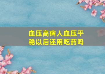 血压高病人血压平稳以后还用吃药吗