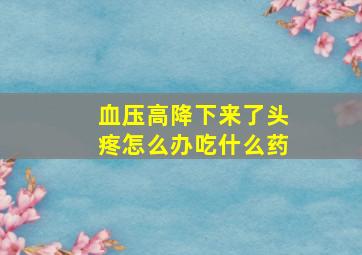 血压高降下来了头疼怎么办吃什么药