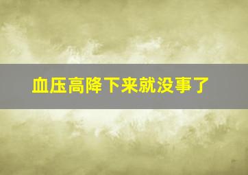 血压高降下来就没事了