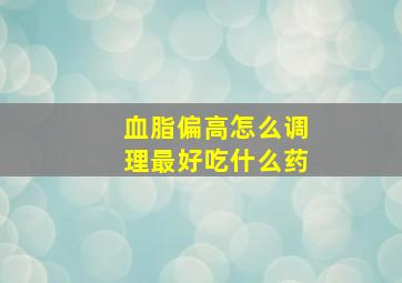 血脂偏高怎么调理最好吃什么药