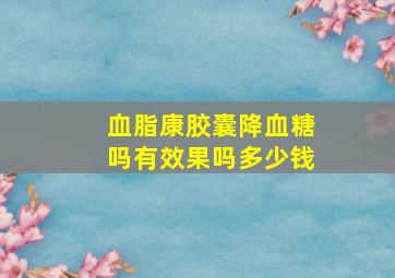 血脂康胶囊降血糖吗有效果吗多少钱