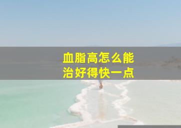 血脂高怎么能治好得快一点