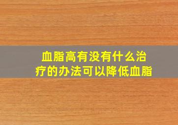 血脂高有没有什么治疗的办法可以降低血脂