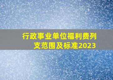 行政事业单位福利费列支范围及标准2023